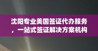沈阳专业美国签证代办服务 | 一站式解决方案与优质机构推荐